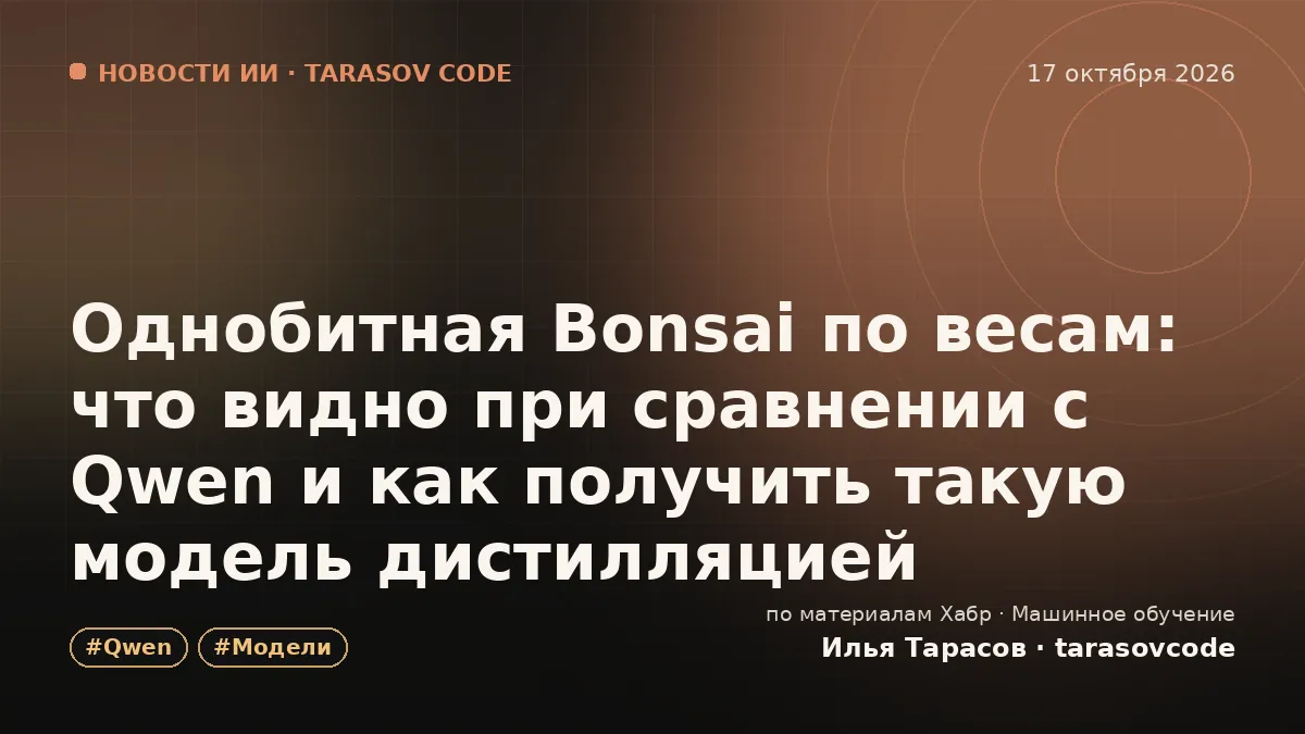 Однобитная Bonsai по весам: что видно при сравнении с Qwen и как получить такую модель дистилляцией