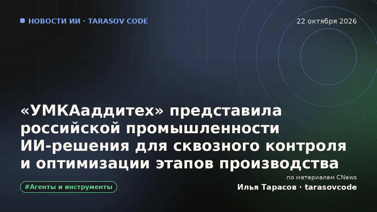 «УМКАаддитех» представила российской промышленности ИИ‑решения для сквозного контроля и оптимизации этапов производства