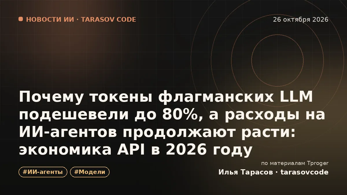 Почему токены флагманских LLM подешевели до 80%, а расходы на ИИ-агентов продолжают расти: экономика API в 2026 году