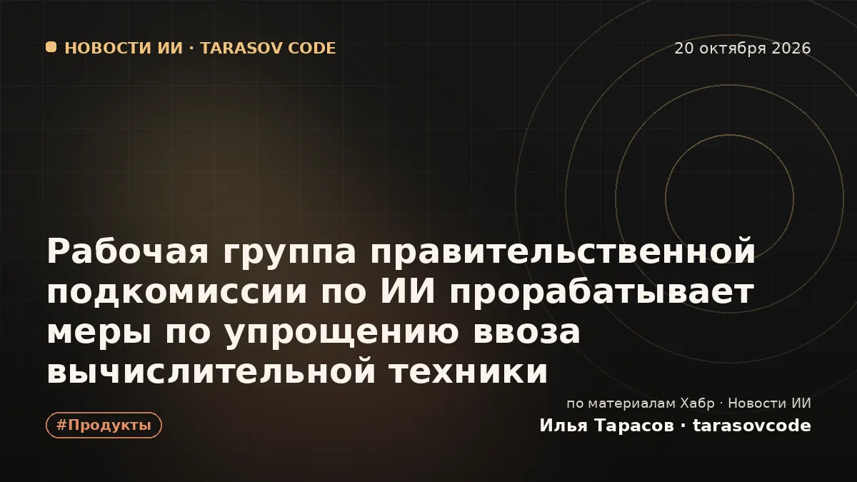 Рабочая группа правительственной подкомиссии по ИИ прорабатывает меры по упрощению ввоза вычислительной техники