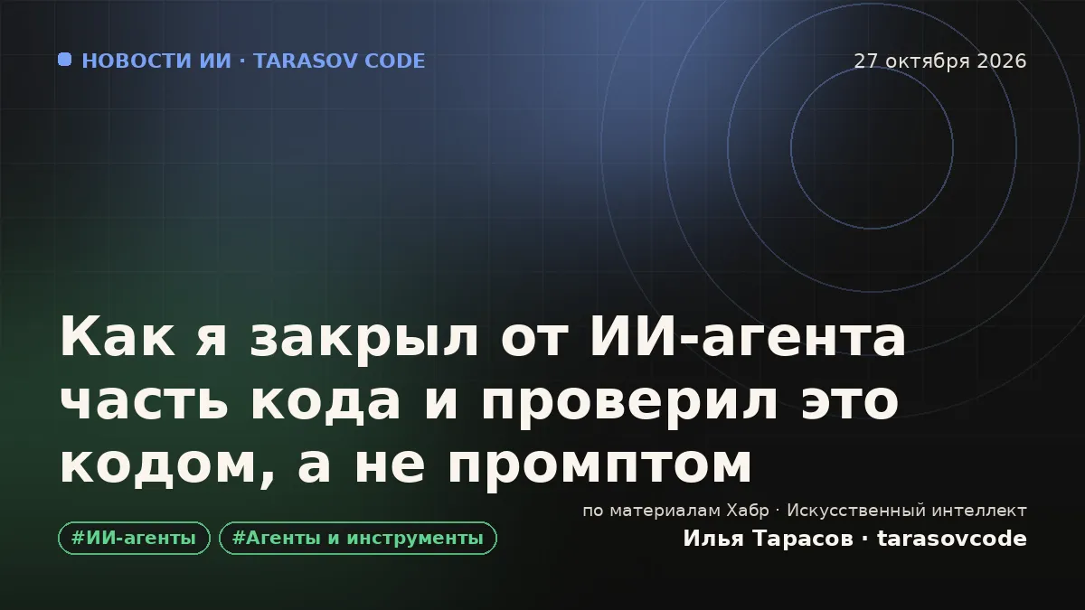Как я закрыл от ИИ-агента часть кода и проверил это кодом, а не промптом